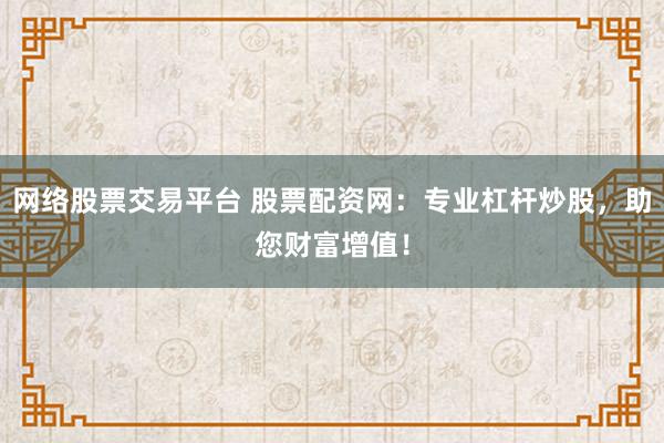 网络股票交易平台 股票配资网：专业杠杆炒股，助您财富增值！