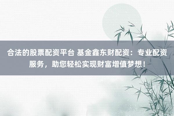 合法的股票配资平台 基金鑫东财配资：专业配资服务，助您轻松实现财富增值梦想！