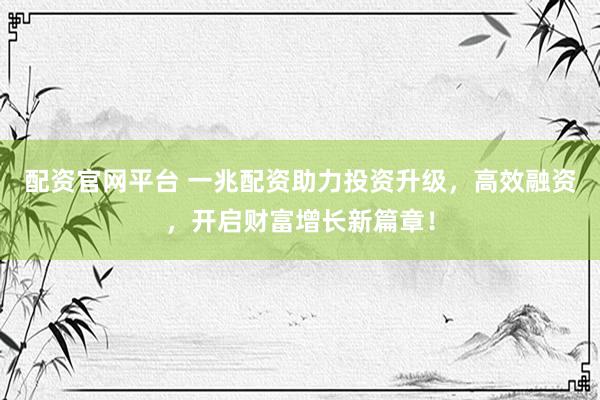 配资官网平台 一兆配资助力投资升级，高效融资，开启财富增长新篇章！