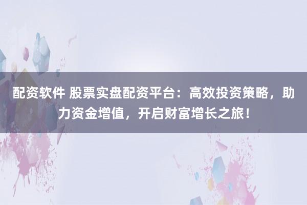 配资软件 股票实盘配资平台：高效投资策略，助力资金增值，开启财富增长之旅！