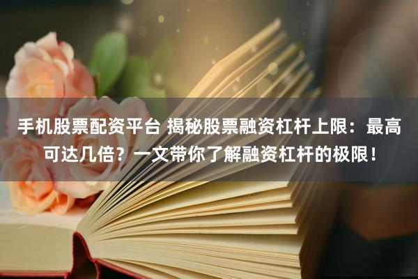 手机股票配资平台 揭秘股票融资杠杆上限：最高可达几倍？一文带你了解融资杠杆的极限！