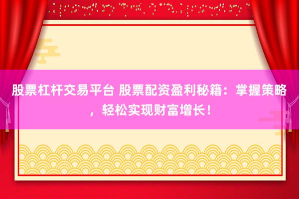 股票杠杆交易平台 股票配资盈利秘籍：掌握策略，轻松实现财富增长！