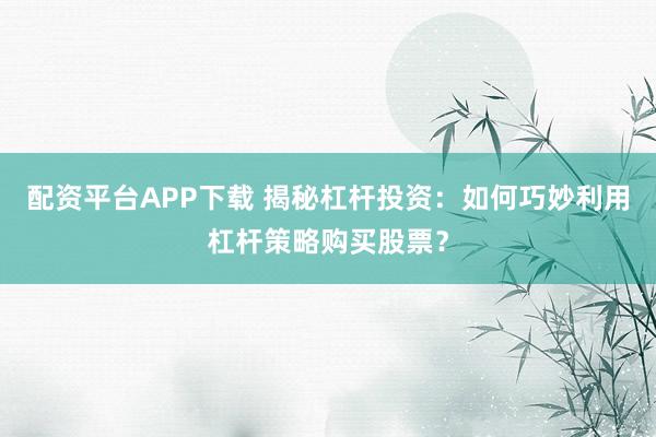 配资平台APP下载 揭秘杠杆投资：如何巧妙利用杠杆策略购买股票？