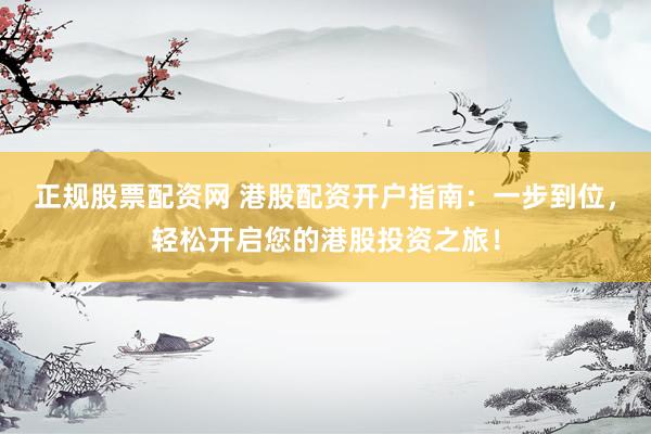 正规股票配资网 港股配资开户指南：一步到位，轻松开启您的港股投资之旅！