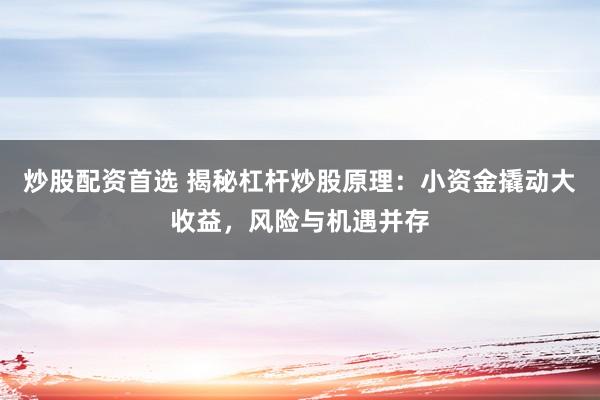 炒股配资首选 揭秘杠杆炒股原理：小资金撬动大收益，风险与机遇并存