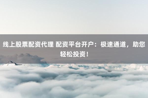 线上股票配资代理 配资平台开户：极速通道，助您轻松投资！