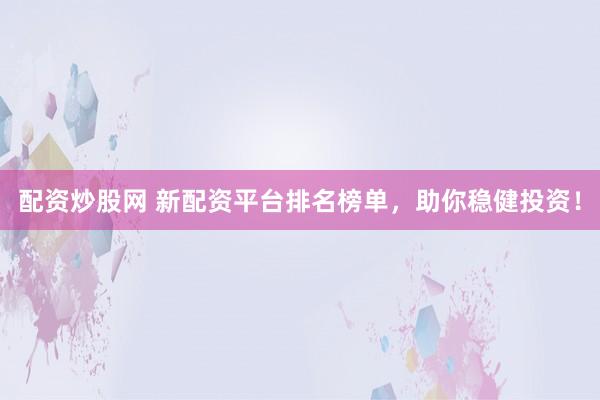 配资炒股网 新配资平台排名榜单，助你稳健投资！