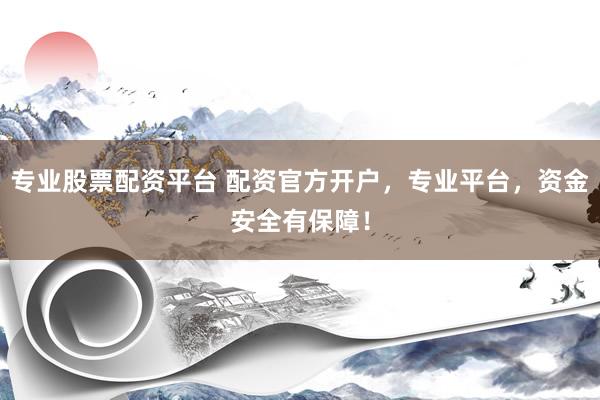 专业股票配资平台 配资官方开户，专业平台，资金安全有保障！