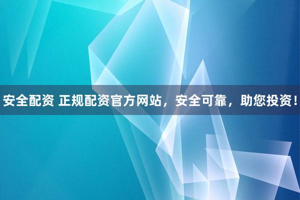 安全配资 正规配资官方网站，安全可靠，助您投资！