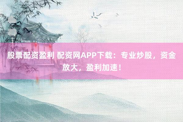 股票配资盈利 配资网APP下载：专业炒股，资金放大，盈利加速！