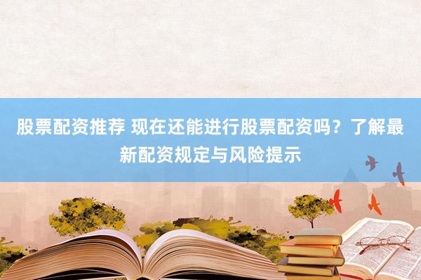 股票配资推荐 现在还能进行股票配资吗？了解最新配资规定与风险提示