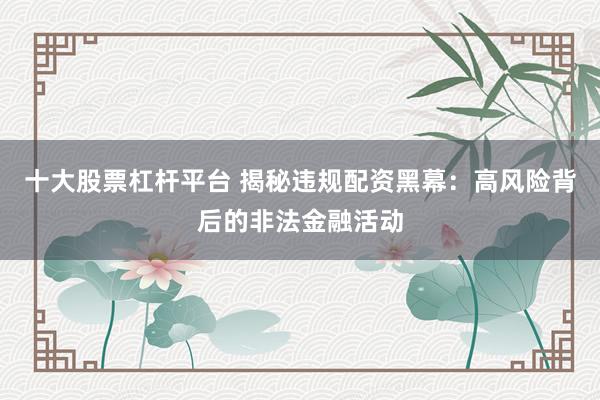 十大股票杠杆平台 揭秘违规配资黑幕：高风险背后的非法金融活动