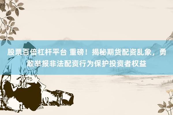 股票百倍杠杆平台 重磅！揭秘期货配资乱象，勇敢举报非法配资行为保护投资者权益
