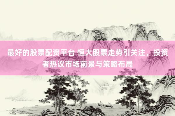 最好的股票配资平台 恒大股票走势引关注，投资者热议市场前景与策略布局