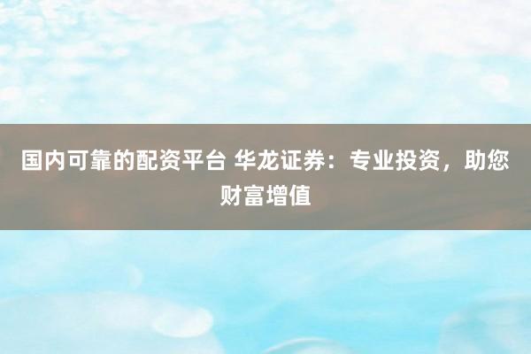 国内可靠的配资平台 华龙证券：专业投资，助您财富增值
