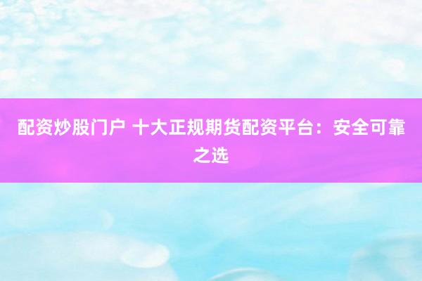 配资炒股门户 十大正规期货配资平台：安全可靠之选