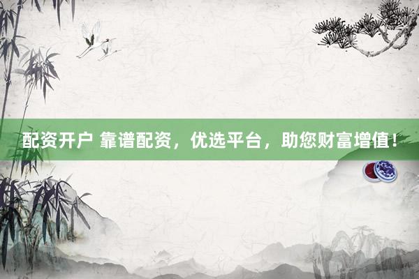 配资开户 靠谱配资，优选平台，助您财富增值！
