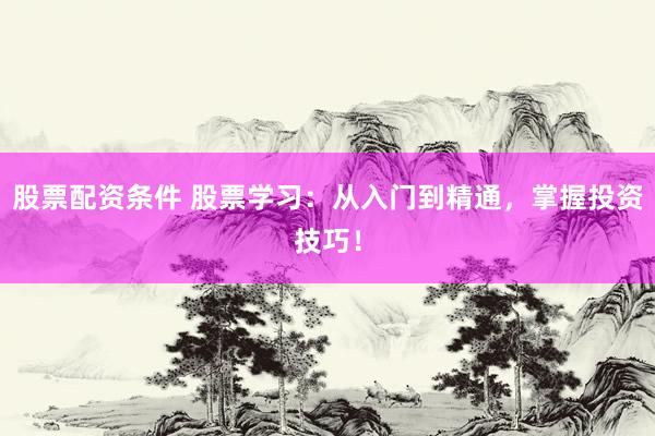 股票配资条件 股票学习：从入门到精通，掌握投资技巧！
