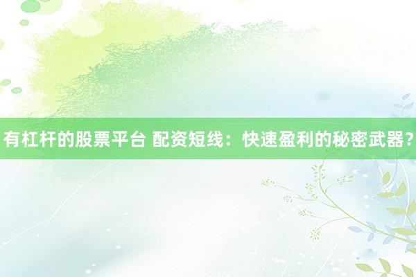 有杠杆的股票平台 配资短线：快速盈利的秘密武器？