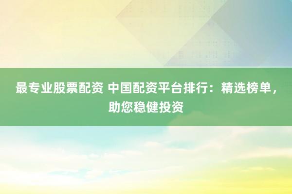 最专业股票配资 中国配资平台排行：精选榜单，助您稳健投资