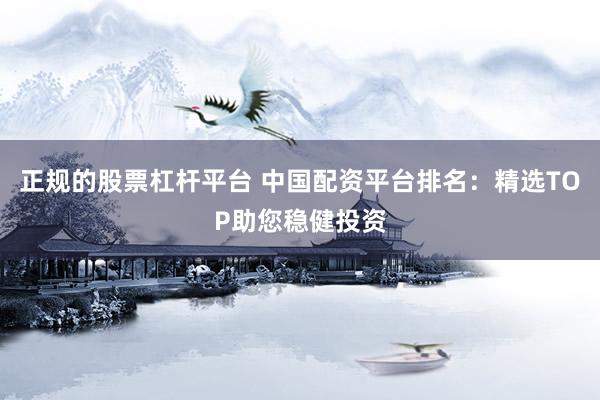 正规的股票杠杆平台 中国配资平台排名：精选TOP助您稳健投资