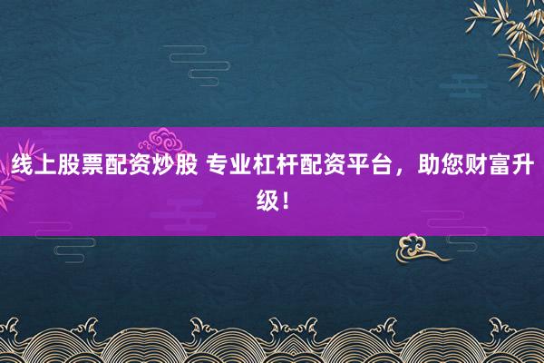 线上股票配资炒股 专业杠杆配资平台，助您财富升级！