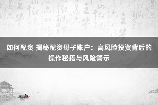 如何配资 揭秘配资母子账户：高风险投资背后的操作秘籍与风险警示