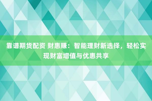 靠谱期货配资 财惠赚：智能理财新选择，轻松实现财富增值与优惠共享