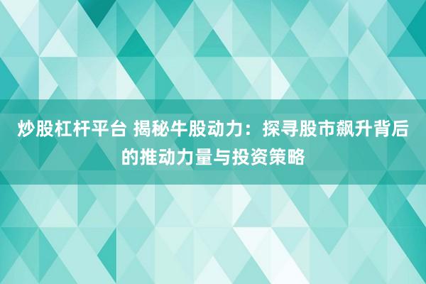 炒股杠杆平台 揭秘牛股动力：探寻股市飙升背后的推动力量与投资策略