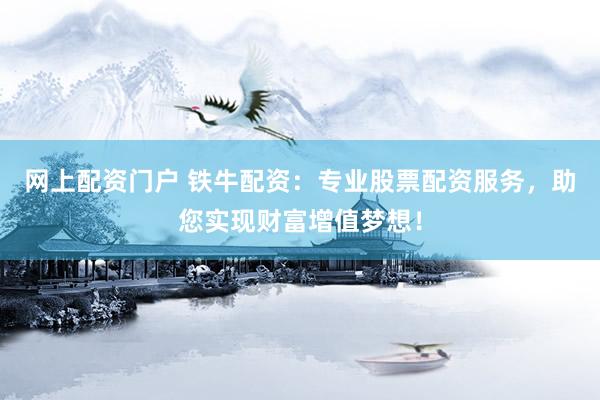 网上配资门户 铁牛配资：专业股票配资服务，助您实现财富增值梦想！
