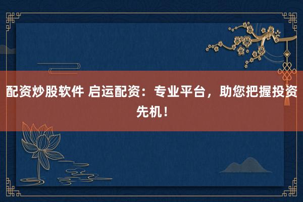 配资炒股软件 启运配资：专业平台，助您把握投资先机！