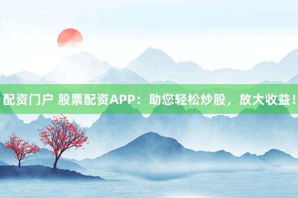配资门户 股票配资APP：助您轻松炒股，放大收益！