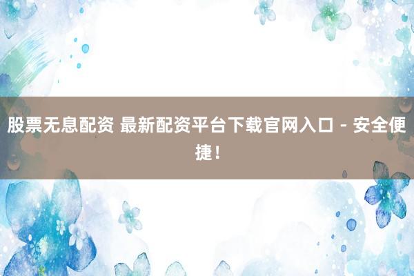 股票无息配资 最新配资平台下载官网入口 - 安全便捷！
