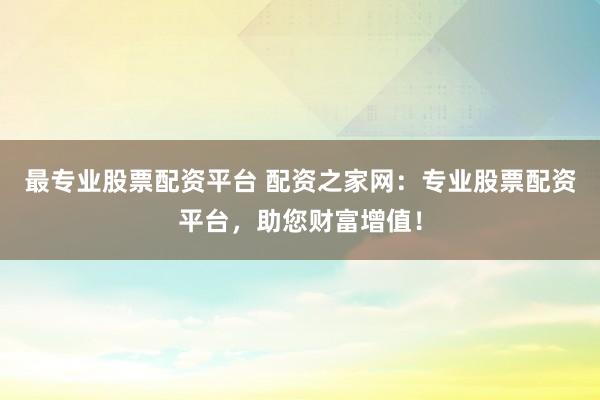 最专业股票配资平台 配资之家网：专业股票配资平台，助您财富增值！