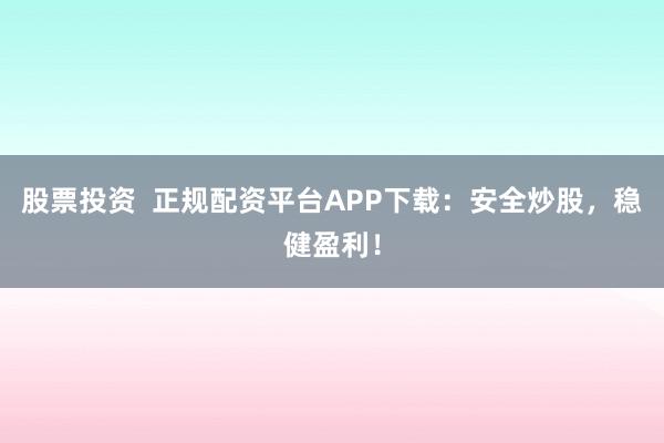 股票投资  正规配资平台APP下载：安全炒股，稳健盈利！