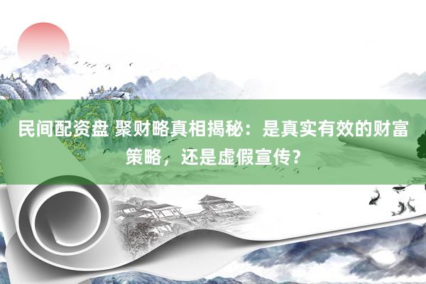 民间配资盘 聚财略真相揭秘：是真实有效的财富策略，还是虚假宣传？