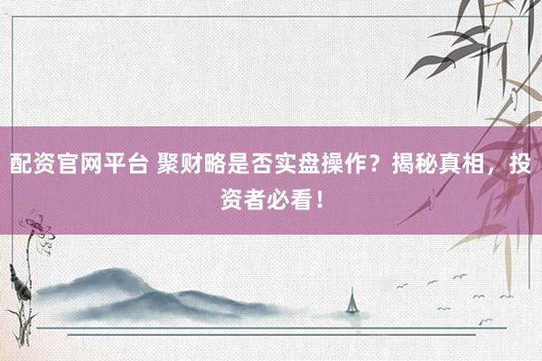 配资官网平台 聚财略是否实盘操作？揭秘真相，投资者必看！