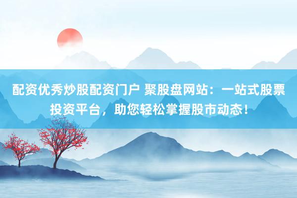 配资优秀炒股配资门户 聚股盘网站：一站式股票投资平台，助您轻松掌握股市动态！