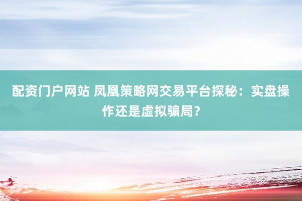 配资门户网站 凤凰策略网交易平台探秘：实盘操作还是虚拟骗局？