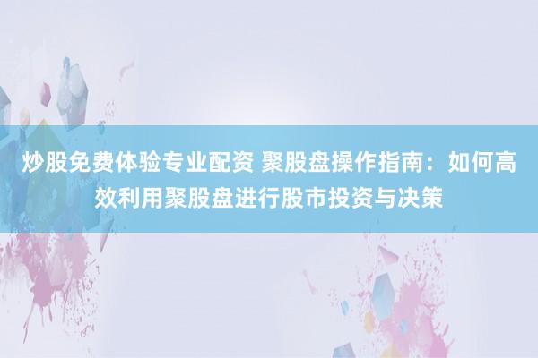 炒股免费体验专业配资 聚股盘操作指南：如何高效利用聚股盘进行股市投资与决策