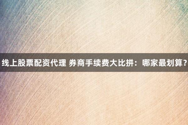 线上股票配资代理 券商手续费大比拼：哪家最划算？
