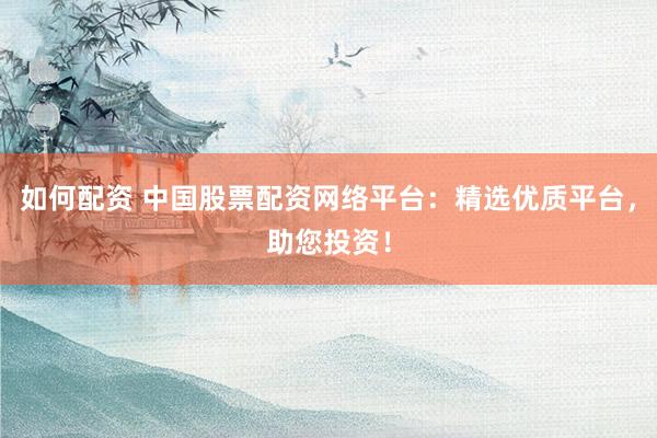 如何配资 中国股票配资网络平台：精选优质平台，助您投资！