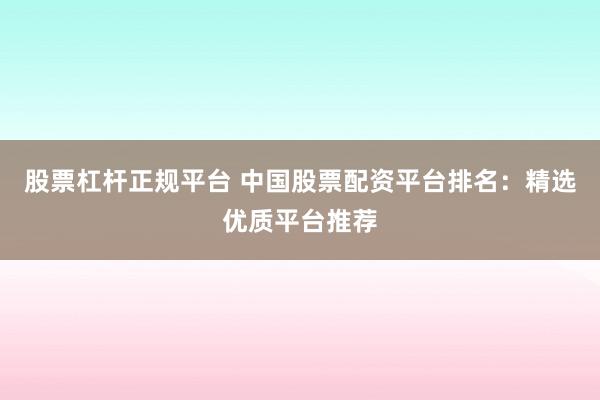 股票杠杆正规平台 中国股票配资平台排名：精选优质平台推荐