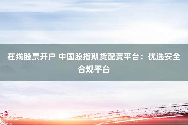 在线股票开户 中国股指期货配资平台：优选安全合规平台