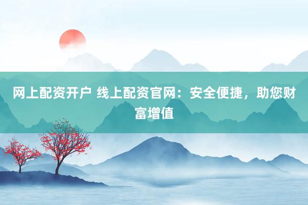 网上配资开户 线上配资官网:安全便捷,助您财富增值