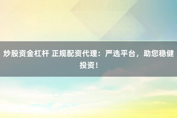 炒股资金杠杆 正规配资代理：严选平台，助您稳健投资！
