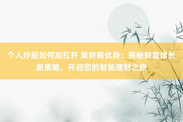 个人炒股如何加杠杆 聚财略优势：揭秘财富增长新策略，开启您的智能理财之旅