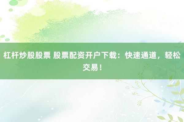 杠杆炒股股票 股票配资开户下载：快速通道，轻松交易！