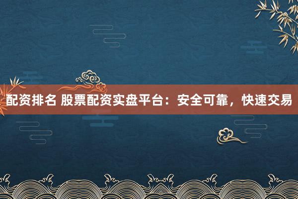 配资排名 股票配资实盘平台：安全可靠，快速交易