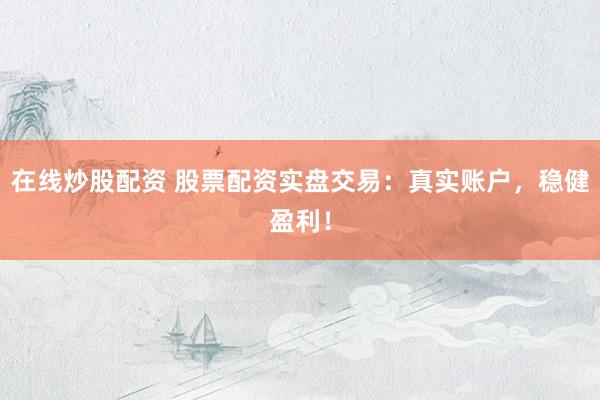 在线炒股配资 股票配资实盘交易：真实账户，稳健盈利！